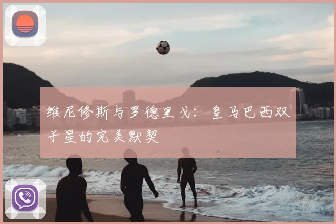 维尼修斯与罗德里戈:皇马巴西双子星的完美默契